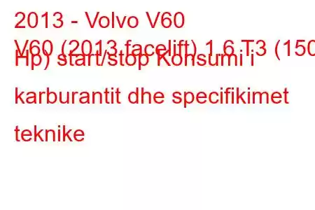 2013 - Volvo V60
V60 (2013 facelift) 1.6 T3 (150 Hp) start/stop Konsumi i karburantit dhe specifikimet teknike