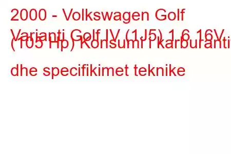 2000 - Volkswagen Golf
Varianti Golf IV (1J5) 1.6 16V (105 Hp) Konsumi i karburantit dhe specifikimet teknike