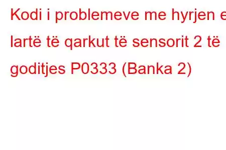 Kodi i problemeve me hyrjen e lartë të qarkut të sensorit 2 të goditjes P0333 (Banka 2)