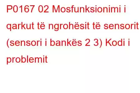 P0167 02 Mosfunksionimi i qarkut të ngrohësit të sensorit (sensori i bankës 2 3) Kodi i problemit