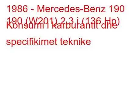 1986 - Mercedes-Benz 190
190 (W201) 2.3 i (136 Hp) Konsumi i karburantit dhe specifikimet teknike