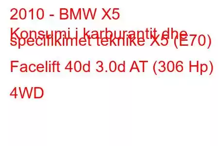 2010 - BMW X5
Konsumi i karburantit dhe specifikimet teknike X5 (E70) Facelift 40d 3.0d AT (306 Hp) 4WD