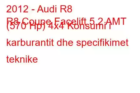 2012 - Audi R8
R8 Coupe Facelift 5.2 AMT (570 Hp) 4x4 Konsumi i karburantit dhe specifikimet teknike