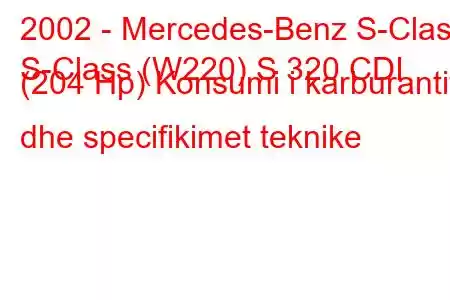 2002 - Mercedes-Benz S-Class
S-Class (W220) S 320 CDI (204 Hp) Konsumi i karburantit dhe specifikimet teknike