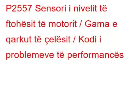 P2557 Sensori i nivelit të ftohësit të motorit / Gama e qarkut të çelësit / Kodi i problemeve të performancës