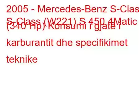 2005 - Mercedes-Benz S-Class
S-Class (W221) S 450 4Matic (340 Hp) Konsumi i gjatë i karburantit dhe specifikimet teknike