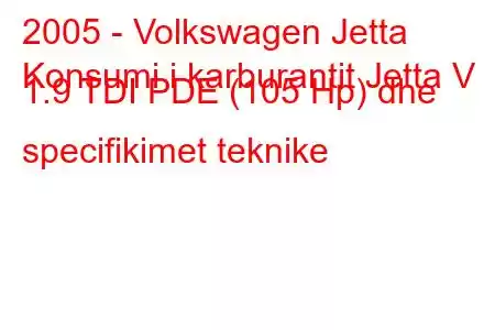 2005 - Volkswagen Jetta
Konsumi i karburantit Jetta V 1.9 TDI PDE (105 Hp) dhe specifikimet teknike