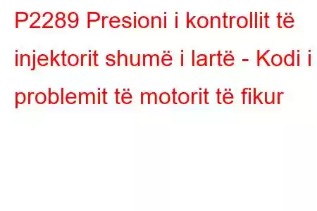 P2289 Presioni i kontrollit të injektorit shumë i lartë - Kodi i problemit të motorit të fikur