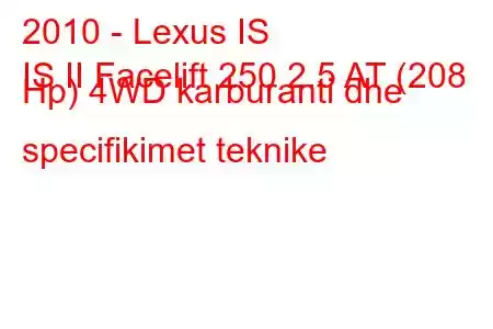 2010 - Lexus IS
IS II Facelift 250 2.5 AT (208 Hp) 4WD karburanti dhe specifikimet teknike