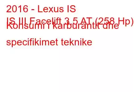 2016 - Lexus IS
IS III Facelift 3.5 AT (258 Hp) Konsumi i karburantit dhe specifikimet teknike