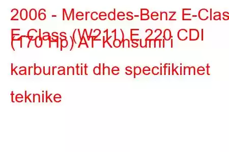 2006 - Mercedes-Benz E-Class
E-Class (W211) E 220 CDI (170 Hp) AT Konsumi i karburantit dhe specifikimet teknike