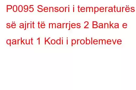 P0095 Sensori i temperaturës së ajrit të marrjes 2 Banka e qarkut 1 Kodi i problemeve