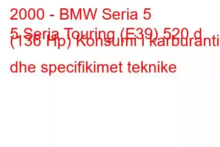 2000 - BMW Seria 5
5 Seria Touring (E39) 520 d (136 Hp) Konsumi i karburantit dhe specifikimet teknike