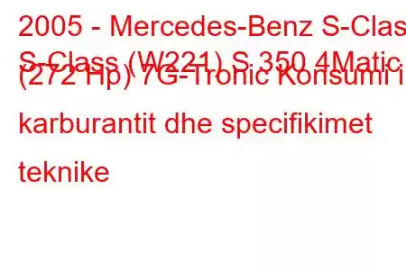 2005 - Mercedes-Benz S-Class
S-Class (W221) S 350 4Matic (272 Hp) 7G-Tronic Konsumi i karburantit dhe specifikimet teknike