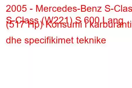 2005 - Mercedes-Benz S-Class
S-Class (W221) S 600 Lang (517 Hp) Konsumi i karburantit dhe specifikimet teknike