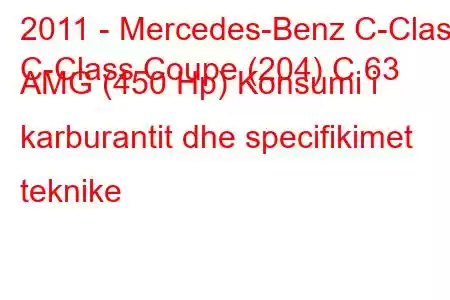 2011 - Mercedes-Benz C-Class
C-Class Coupe (204) C 63 AMG (450 Hp) Konsumi i karburantit dhe specifikimet teknike