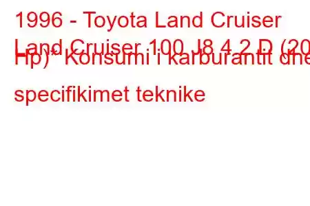 1996 - Toyota Land Cruiser
Land Cruiser 100 J8 4.2 D (204 Hp)* Konsumi i karburantit dhe specifikimet teknike