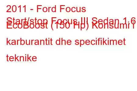 2011 - Ford Focus
Start/stop Focus III Sedan 1.6 EcoBoost (150 Hp) Konsumi i karburantit dhe specifikimet teknike