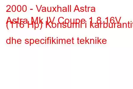 2000 - Vauxhall Astra
Astra Mk IV Coupe 1.8 16V (116 Hp) Konsumi i karburantit dhe specifikimet teknike