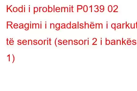 Kodi i problemit P0139 02 Reagimi i ngadalshëm i qarkut të sensorit (sensori 2 i bankës 1)