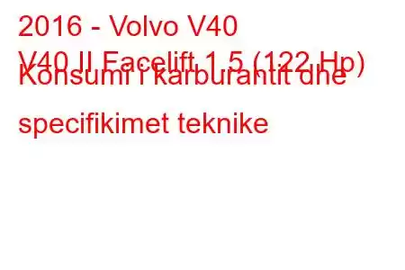 2016 - Volvo V40
V40 II Facelift 1.5 (122 Hp) Konsumi i karburantit dhe specifikimet teknike