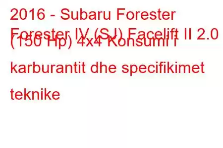 2016 - Subaru Forester
Forester IV (SJ) Facelift II 2.0 (150 Hp) 4x4 Konsumi i karburantit dhe specifikimet teknike