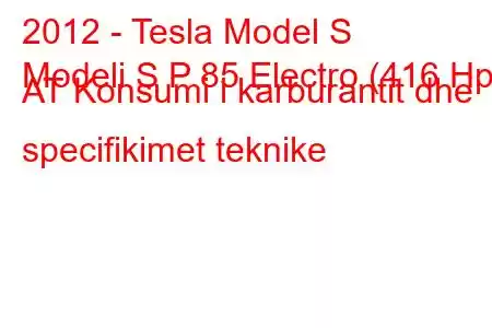 2012 - Tesla Model S
Modeli S P 85 Electro (416 Hp) AT Konsumi i karburantit dhe specifikimet teknike