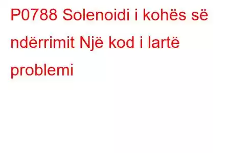 P0788 Solenoidi i kohës së ndërrimit Një kod i lartë problemi