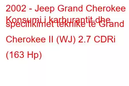 2002 - Jeep Grand Cherokee
Konsumi i karburantit dhe specifikimet teknike të Grand Cherokee II (WJ) 2.7 CDRi (163 Hp)