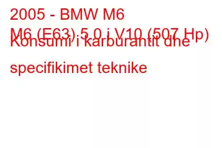 2005 - BMW M6
M6 (E63) 5.0 i V10 (507 Hp) Konsumi i karburantit dhe specifikimet teknike