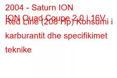 2004 - Saturn ION
ION Quad Coupe 2.0 i 16V Red Line (208 Hp) Konsumi i karburantit dhe specifikimet teknike