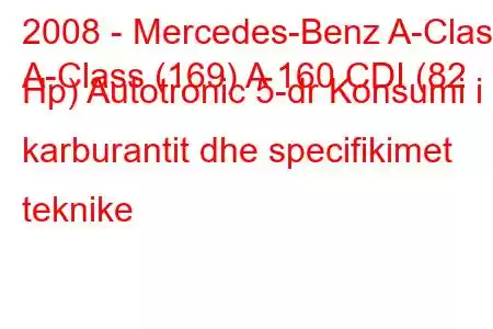 2008 - Mercedes-Benz A-Class
A-Class (169) A 160 CDI (82 Hp) Autotronic 5-dr Konsumi i karburantit dhe specifikimet teknike