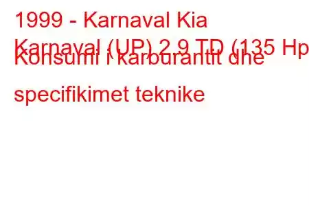 1999 - Karnaval Kia
Karnaval (UP) 2.9 TD (135 Hp) Konsumi i karburantit dhe specifikimet teknike