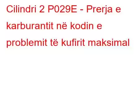 Cilindri 2 P029E - Prerja e karburantit në kodin e problemit të kufirit maksimal