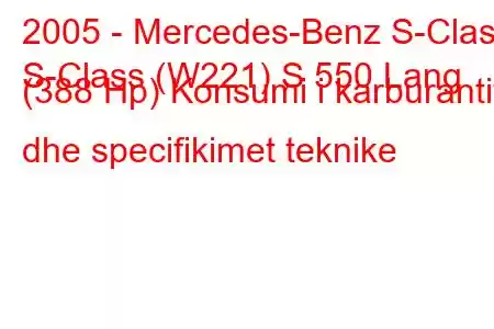 2005 - Mercedes-Benz S-Class
S-Class (W221) S 550 Lang (388 Hp) Konsumi i karburantit dhe specifikimet teknike