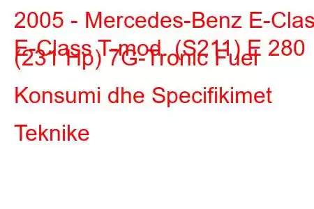 2005 - Mercedes-Benz E-Class
E-Class T-mod. (S211) E 280 (231 Hp) 7G-Tronic Fuel Konsumi dhe Specifikimet Teknike