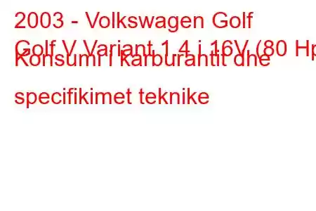 2003 - Volkswagen Golf
Golf V Variant 1.4 i 16V (80 Hp) Konsumi i karburantit dhe specifikimet teknike