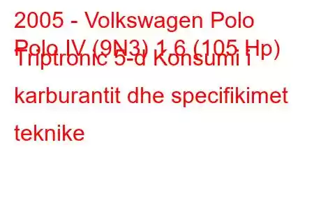 2005 - Volkswagen Polo
Polo IV (9N3) 1.6 (105 Hp) Triptronic 5-d Konsumi i karburantit dhe specifikimet teknike