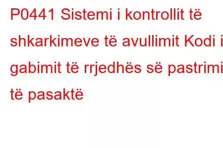 P0441 Sistemi i kontrollit të shkarkimeve të avullimit Kodi i gabimit të rrjedhës së pastrimit të pasaktë