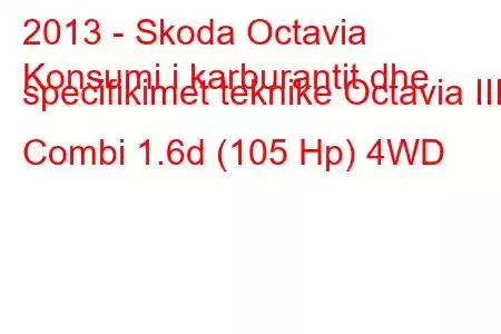 2013 - Skoda Octavia
Konsumi i karburantit dhe specifikimet teknike Octavia III Combi 1.6d (105 Hp) 4WD