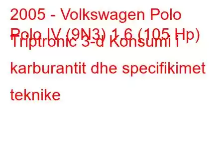 2005 - Volkswagen Polo
Polo IV (9N3) 1.6 (105 Hp) Triptronic 3-d Konsumi i karburantit dhe specifikimet teknike