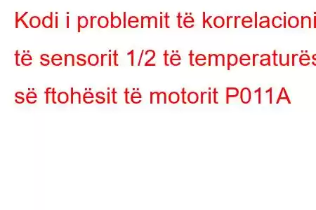 Kodi i problemit të korrelacionit të sensorit 1/2 të temperaturës së ftohësit të motorit P011A