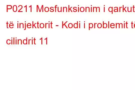 P0211 Mosfunksionim i qarkut të injektorit - Kodi i problemit të cilindrit 11