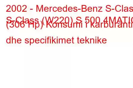 2002 - Mercedes-Benz S-Class
S-Class (W220) S 500 4MATIC (306 Hp) Konsumi i karburantit dhe specifikimet teknike