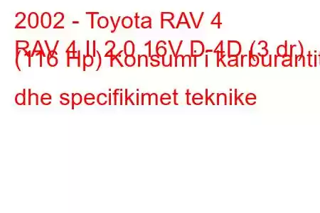 2002 - Toyota RAV 4
RAV 4 II 2.0 16V D-4D (3 dr) (116 Hp) Konsumi i karburantit dhe specifikimet teknike