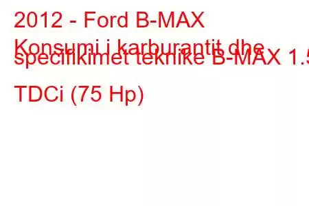 2012 - Ford B-MAX
Konsumi i karburantit dhe specifikimet teknike B-MAX 1.5 TDCi (75 Hp)