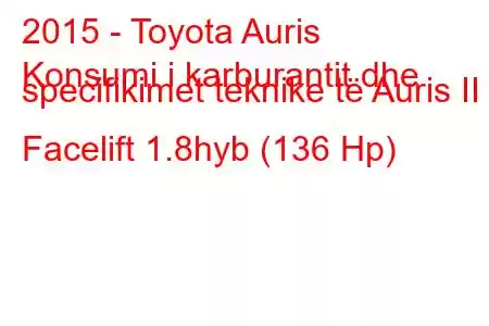 2015 - Toyota Auris
Konsumi i karburantit dhe specifikimet teknike të Auris II Facelift 1.8hyb (136 Hp)