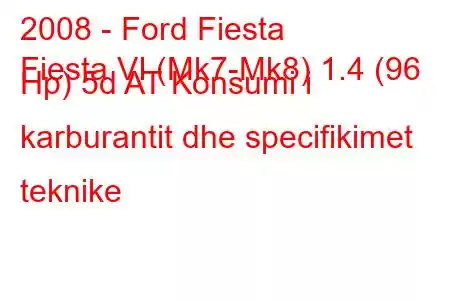 2008 - Ford Fiesta
Fiesta VI (Mk7-Mk8) 1.4 (96 Hp) 5d AT Konsumi i karburantit dhe specifikimet teknike