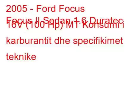 2005 - Ford Focus
Focus II Sedan 1.6 Duratec 16V (100 Hp) MT Konsumi i karburantit dhe specifikimet teknike