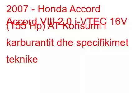 2007 - Honda Accord
Accord VIII 2.0 i-VTEC 16V (155 Hp) AT Konsumi i karburantit dhe specifikimet teknike